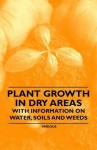 Plant Growth in Dry Areas - With Information on Water, Soils and Weeds - Thomas Shaw