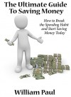 The Ultimate Guide To Saving Money: How To Break The Spending Habit and Start Saving Money Today - William Paul