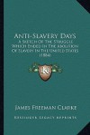 Anti-Slavery Days: A Sketch Of The Struggle Which Ended In The Abolition Of Slavery In The United States (1884) - James Freeman Clarke