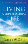 Living a Supernatural Life: The Secret to Experiencing a Life of Miracles - James W. Goll