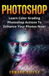 Photoshop: Learn Color Grading Photoshop Actions To Enhance Your Photos NOW! (2 in 1) (Step by Step Pictures, Adobe Photoshop, Digital Photography, Graphic Design) - Edward Bailey