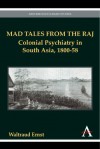 Mad Tales From The Raj: Colonial Psychiatry In South Asia, 1800 58 (Anthem South Asian Studies) - Waltraud Ernst