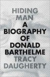 Hiding Man: A Biography of Donald Barthelme - Tracy Daugherty