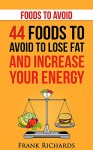 Foods to Avoid: 44 Foods to Avoid to Lose Weight and Increase Your Energy (Foods that Heal, Foods that Burn Fat,Clean Eating, What Not to Eat) - Frank Richards