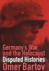 Germany's War and the Holocaust: Disputed Histories - Omer Bartov