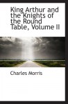 King Arthur and the Knights of the Round Table, Volume II - Charles Morris