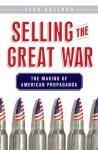 Selling the Great War: The Making of American Propaganda - Alan Axelrod