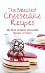 The Greatest Cheesecake Recipes: The Most Delicious Cheesecake Recipes In History - Brittany Davis