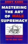 Mastering the Art of Male Supremacy: Training Techniques for the Home Front - Andy Kane