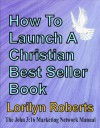 How to Launch A Christian Best Seller Book, the John 3:16 Marketing Network Manual - Lorilyn Roberts