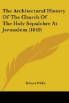 The Architectural History of the Church of the Holy Sepulchre at Jerusalem (1849) - Robert Willis