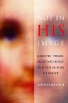 Not in His Image: Gnostic Vision, Sacred Ecology, And the Future of Belief - John Lamb Lash