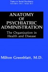 Anatomy of Psychiatric Administration: The Organization in Health and Disease - Milton Greenblatt