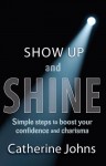 Show Up and Shine: Simple Steps to Boost Your Confidence and Charisma - Catherine Johns