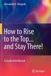 How to Rise to the Top...and Stay There!: A Leadership Manual - Alexander R. Margulis