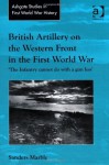 British Artillery on the Western Front in the First World War: The Infantry Cannot Do with a Gun Less - Sanders Marble