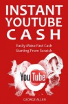 INSTANT YOUTUBE CASH: Easily Make Fast Cash Starting From Scratch - George Allen