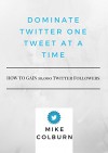 Dominate Twitter One Tweet At A Time: How To Gain 10,000 Twitter Followers - Mike Collins