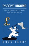 Passive Income: How to Give Up Your Day Job and Put Your Feet Up - Ross Perry