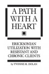 A Path With A Heart: Ericksonian Utilization With Resistant and Chronic Clients - Yvonne M. Dolan