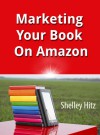 Marketing Your Book On Amazon: 21 Things You Can Easily Do For Free To Get More Exposure and Sales - Shelley Hitz