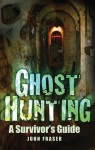 Ghost Hunting: A Survivor's Guide - John Fraser