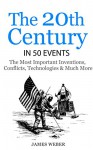 History: The 20th Century in 50 Events: The Most Important Inventions, Conflicts, Technologies & Much More (World History, History Books, Modern History) (History in 50 Events Series Book 11) - James Weber