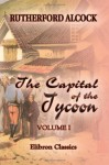 The Capital Of The Tycoon: A Narrative Of A Three Years' Residence In Japan. Volume 1 - John Alcock