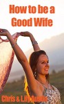 How to Be a Good Wife - The Ultimate Guide to Keep Your Marriage and Your Man Happy (keeping a happy husband, building a strong marriage, good woman, good ... strong marriage, great marriages Book 1) - Lily Austin, Chris Austin, L.W. Wilson