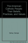 The American Catholic People: Their Beliefs, Practices, and Values - George Gallup Jr.