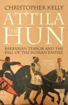 Attila The Hun: Barbarian Terror and the Fall of the Roman Empire - Christopher Kelly