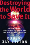 Destroying the World to Save It: Aum Shinrikyo, Apocalyptic Violence, and the New Global Terrorism - Robert Jay Lifton