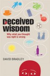 Deceived Wisdom: Why What You Thought Was Right Is Wrong - David Bradley