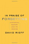 In Praise of Forgetting: Historical Memory and Its Ironies - David Rieff