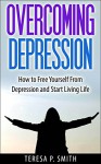 Overcoming Depression: How to Free Yourself from Depression and Start Living Life (Life Simplified) - Teresa P. Smith, Life Simplified