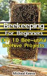 Beekeeping For Beginners: DIY 10 Bee-utiful Beehive Projects: (beekeeping for dummies, honey bee, apiculture) (Bee Colonies And Honey Harvesting Book 2) - Micheal Keeva