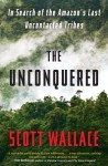 The Unconquered: In Search of the Amazon's Last Uncontacted Tribes - Scott Wallace