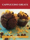 Cappuccino Greats: Delicious Cappuccino Recipes, the Top 36 Cappuccino Recipes - Jo Franks