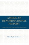 American Denominational History: Perspectives on the Past, Prospects for the Future - Keith Harper, Barry Hankins, Sean Michael Lucas, Randall J. Stephens