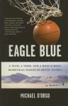 Eagle Blue: A Team, a Tribe, and a Highschool Basketball Season in Arctic Alaska - Michael D'Orso