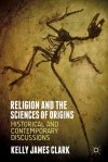 Religion and the Sciences of Origins: Historical and Contemporary Discussions - Kelly James Clark