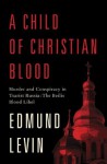 A Child of Christian Blood: Murder and Conspiracy in Tsarist Russia: The Beilis Blood Libel - Edmund Levin