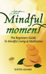 That Mindful Moment: The Beginners Guide To Mindful Living & Meditation - Justin Adams