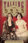 Talking to the Dead: Kate and Maggie Fox and the Rise of Spiritualism - Barbara Weisberg