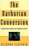 The Barbarian Conversion: From Paganism to Christianity. - Richard Fletcher