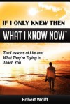 If I Only Knew Then What I Know Now--The Lessons of Life and What They're Trying to Teach You - Robert Wolff