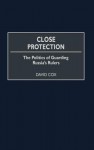 Close Protection: The Politics of Guarding Russia's Rulers - David A. Cox