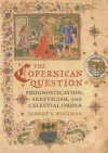 The Copernican Question: Prognostication, Skepticism, and Celestial Order - Robert S. Westman