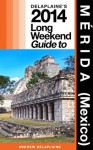 Delaplaine's 2014 Long Weekend Guide to Mérida (Mexico) (Long Weekend Guides) - Andrew Delaplaine