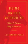 Being United Methodist: What It Means, Why It Matters - J. Ellsworth Kalas